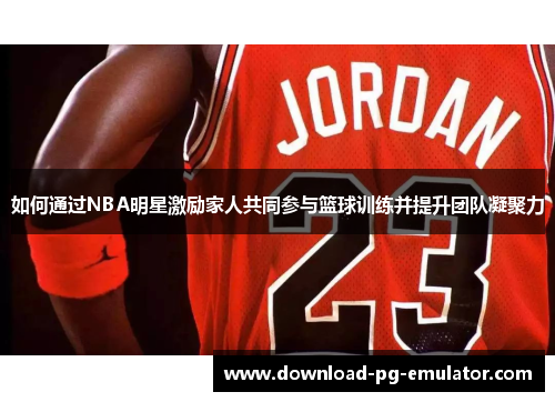 如何通过NBA明星激励家人共同参与篮球训练并提升团队凝聚力