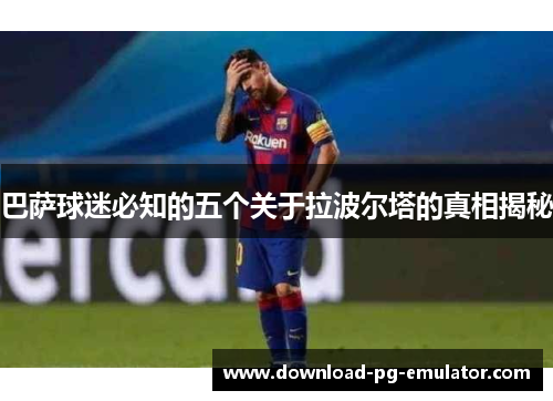 巴萨球迷必知的五个关于拉波尔塔的真相揭秘