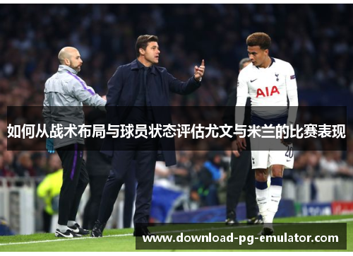如何从战术布局与球员状态评估尤文与米兰的比赛表现