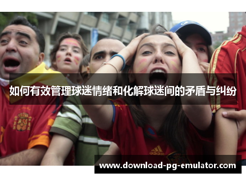 如何有效管理球迷情绪和化解球迷间的矛盾与纠纷