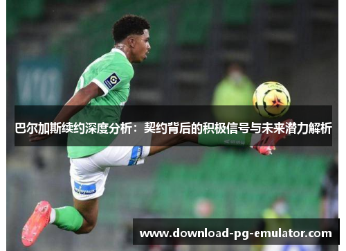 巴尔加斯续约深度分析：契约背后的积极信号与未来潜力解析