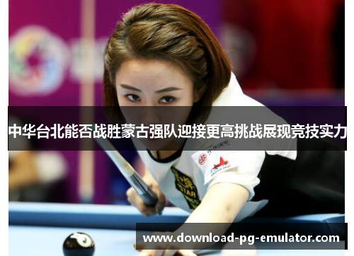 中华台北能否战胜蒙古强队迎接更高挑战展现竞技实力