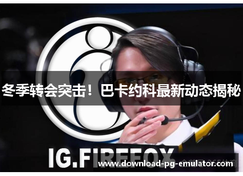 冬季转会突击！巴卡约科最新动态揭秘