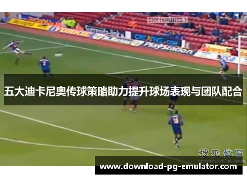 五大迪卡尼奥传球策略助力提升球场表现与团队配合
