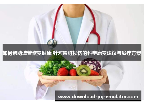 如何帮助波普恢复健康 针对肾脏损伤的科学康复建议与治疗方案