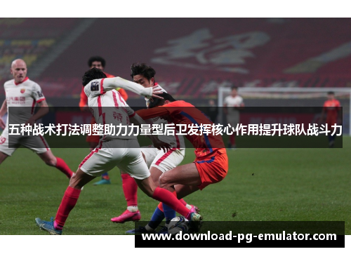 五种战术打法调整助力力量型后卫发挥核心作用提升球队战斗力
