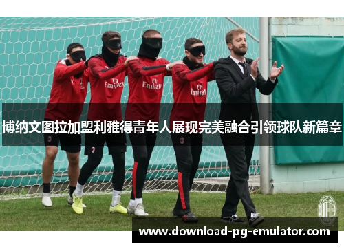 博纳文图拉加盟利雅得青年人展现完美融合引领球队新篇章