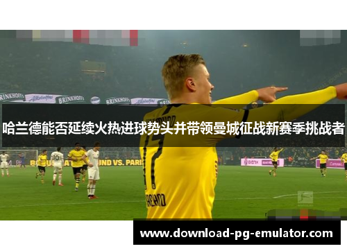 哈兰德能否延续火热进球势头并带领曼城征战新赛季挑战者