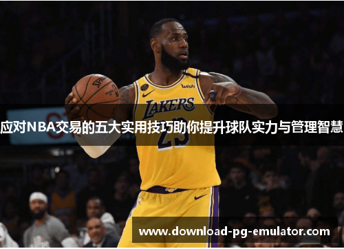 应对NBA交易的五大实用技巧助你提升球队实力与管理智慧