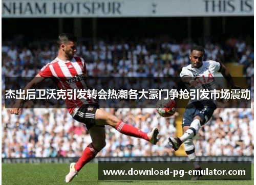 杰出后卫沃克引发转会热潮各大豪门争抢引发市场震动