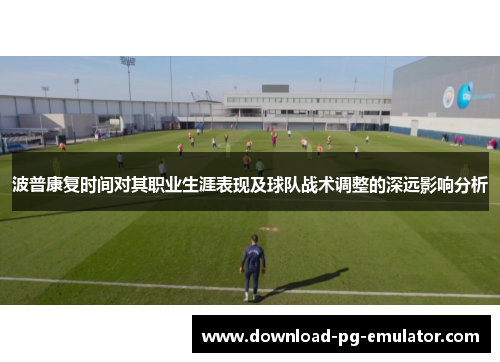 波普康复时间对其职业生涯表现及球队战术调整的深远影响分析