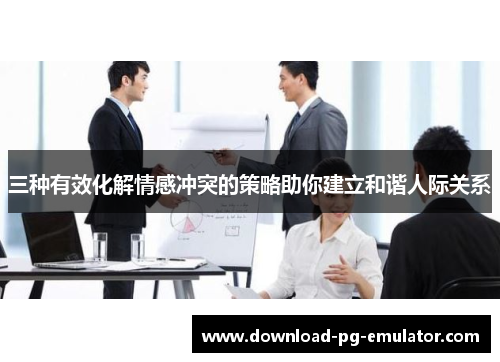 三种有效化解情感冲突的策略助你建立和谐人际关系