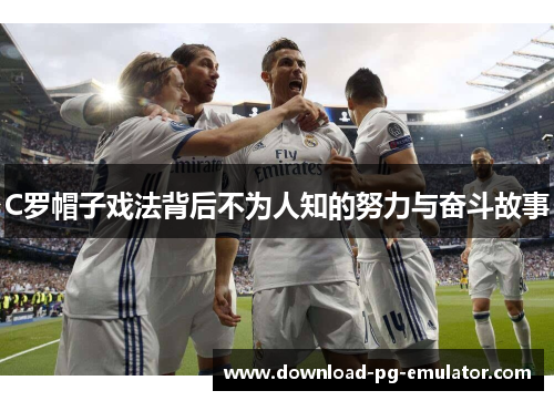 C罗帽子戏法背后不为人知的努力与奋斗故事