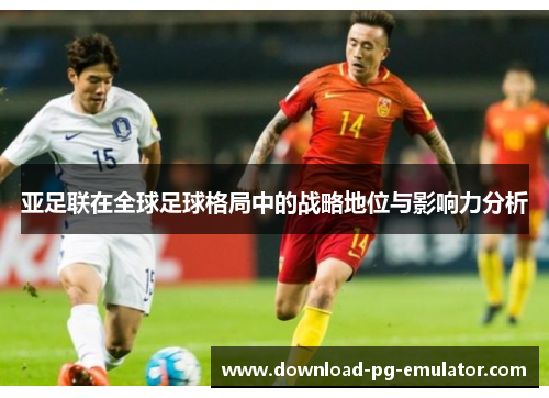 亚足联在全球足球格局中的战略地位与影响力分析