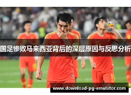 国足惨败马来西亚背后的深层原因与反思分析