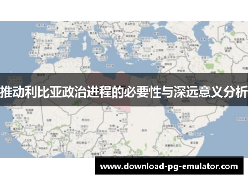 推动利比亚政治进程的必要性与深远意义分析