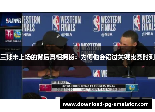 三球未上场的背后真相揭秘：为何他会错过关键比赛时刻