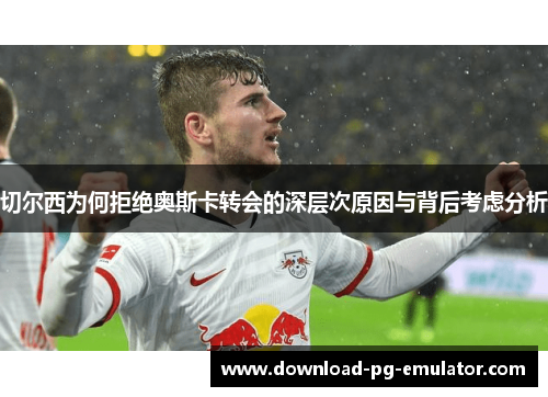 切尔西为何拒绝奥斯卡转会的深层次原因与背后考虑分析