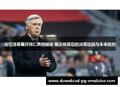 安切洛蒂离开拜仁真相揭秘 揭示他背后的决策动因与未来规划