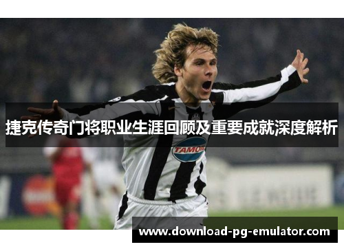 捷克传奇门将职业生涯回顾及重要成就深度解析