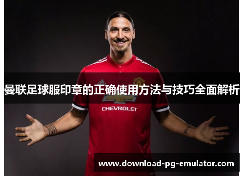 曼联足球服印章的正确使用方法与技巧全面解析