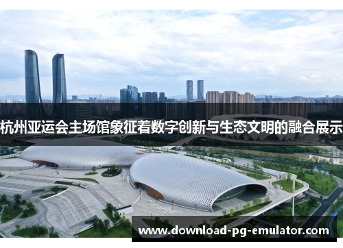 杭州亚运会主场馆象征着数字创新与生态文明的融合展示