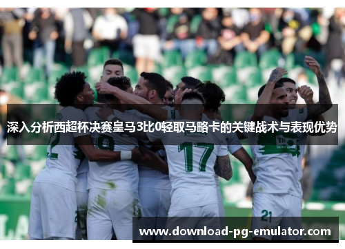 深入分析西超杯决赛皇马3比0轻取马略卡的关键战术与表现优势