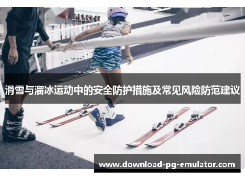 滑雪与溜冰运动中的安全防护措施及常见风险防范建议