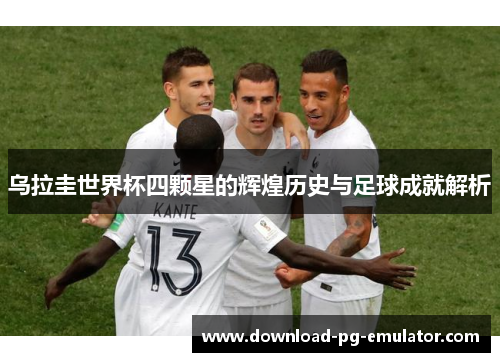 乌拉圭世界杯四颗星的辉煌历史与足球成就解析