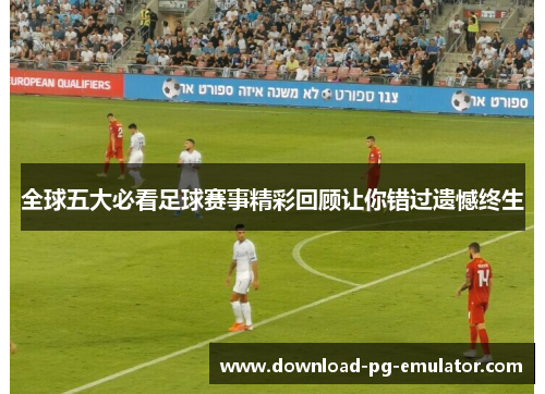 全球五大必看足球赛事精彩回顾让你错过遗憾终生