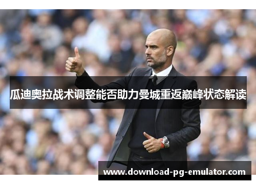 瓜迪奥拉战术调整能否助力曼城重返巅峰状态解读