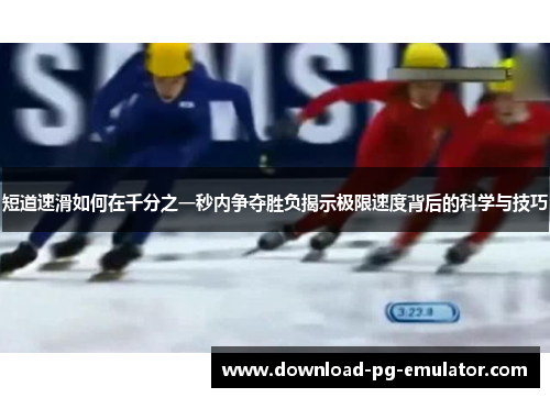 短道速滑如何在千分之一秒内争夺胜负揭示极限速度背后的科学与技巧