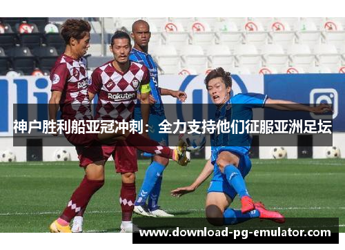 神户胜利船亚冠冲刺：全力支持他们征服亚洲足坛