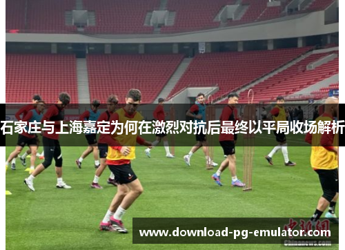 石家庄与上海嘉定为何在激烈对抗后最终以平局收场解析