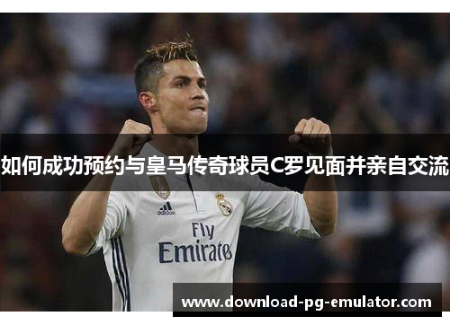 如何成功预约与皇马传奇球员C罗见面并亲自交流