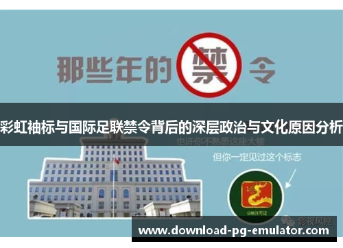 彩虹袖标与国际足联禁令背后的深层政治与文化原因分析 彩虹袖标与国际足联禁令背后的深层政治与文化原因分析