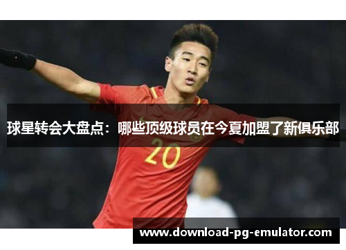 球星转会大盘点：哪些顶级球员在今夏加盟了新俱乐部
