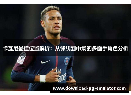 卡瓦尼最佳位置解析：从锋线到中场的多面手角色分析