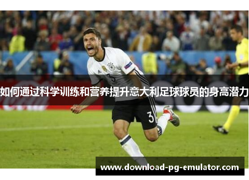 如何通过科学训练和营养提升意大利足球球员的身高潜力