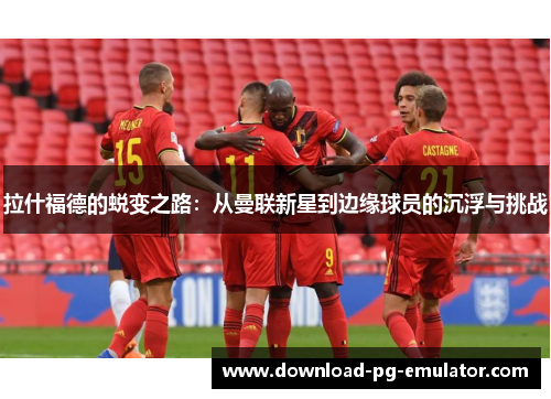 拉什福德的蜕变之路：从曼联新星到边缘球员的沉浮与挑战