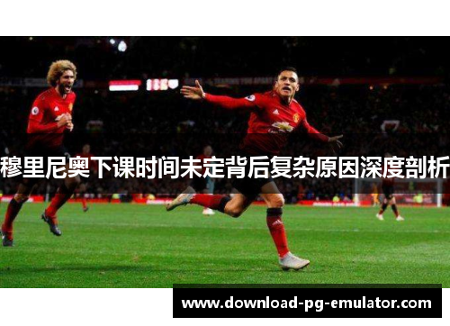 穆里尼奥下课时间未定背后复杂原因深度剖析