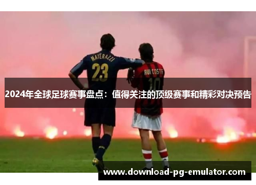2024年全球足球赛事盘点：值得关注的顶级赛事和精彩对决预告