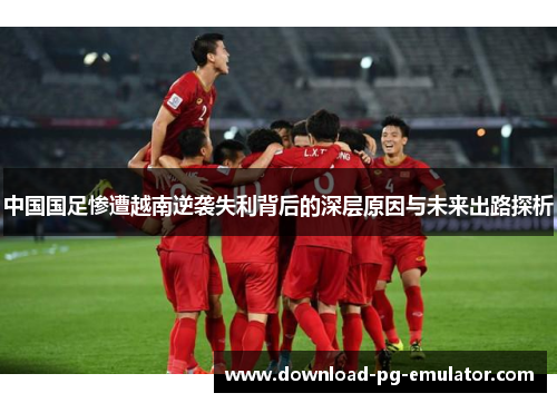 中国国足惨遭越南逆袭失利背后的深层原因与未来出路探析