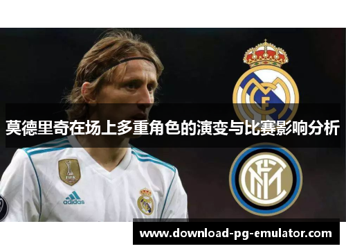 莫德里奇在场上多重角色的演变与比赛影响分析