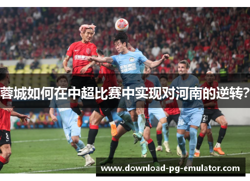 蓉城如何在中超比赛中实现对河南的逆转？