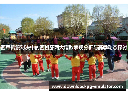 西甲传统对决中的西班牙两大宿敌表现分析与赛季动态探讨
