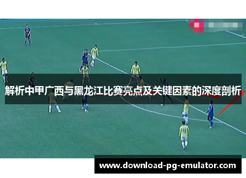 解析中甲广西与黑龙江比赛亮点及关键因素的深度剖析