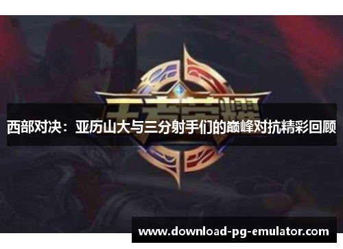 西部对决：亚历山大与三分射手们的巅峰对抗精彩回顾