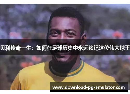 贝利传奇一生:如何在足球历史中永远铭记这位伟大球王 贝利传奇一生:如何在足球历史中永远铭记这位伟大球王