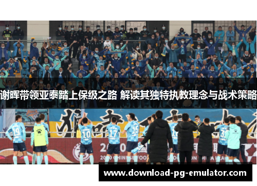 谢晖带领亚泰踏上保级之路 解读其独特执教理念与战术策略 谢晖带领亚泰踏上保级之路 解读其独特执教理念与战术策略